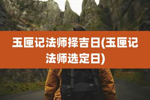 玉匣记法师择吉日(玉匣记法师选定日)