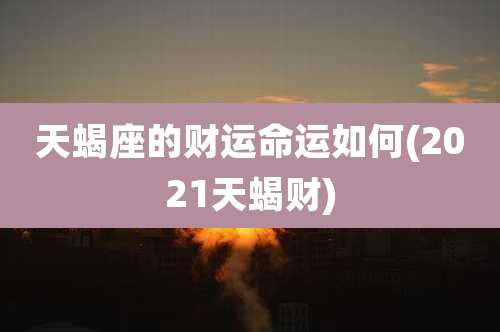 天蝎座的财运命运如何(2021天蝎财)