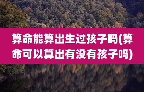 算命能算出生过孩子吗(算命可以算出有没有孩子吗)