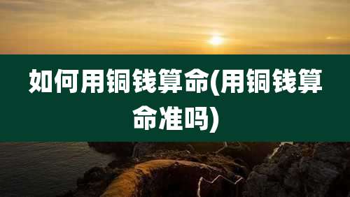 如何用铜钱算命(用铜钱算命准吗)