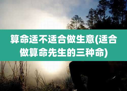 算命适不适合做生意(适合做算命先生的三种命)