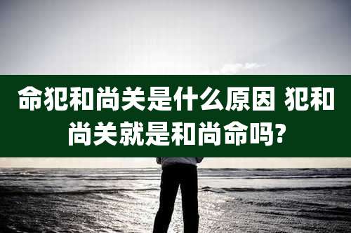 命犯和尚关是什么原因 犯和尚关就是和尚命吗?
