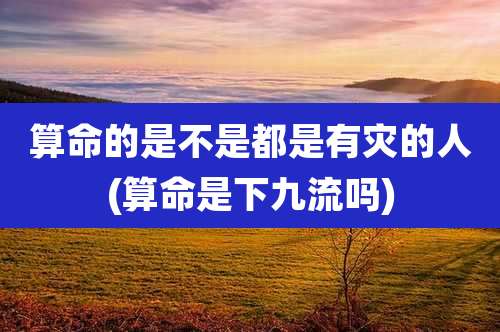 算命的是不是都是有灾的人(算命是下九流吗)
