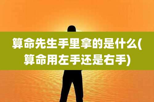 算命先生手里拿的是什么(算命用左手还是右手)