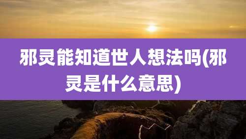 邪灵能知道世人想法吗(邪灵是什么意思)