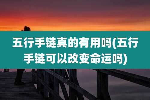 五行手链真的有用吗(五行手链可以改变命运吗)