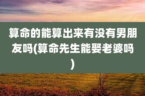 算命的能算出来有没有男朋友吗(算命先生能娶老婆吗)