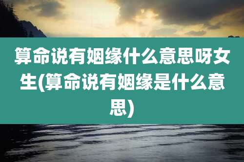 算命说有姻缘什么意思呀女生(算命说有姻缘是什么意思)