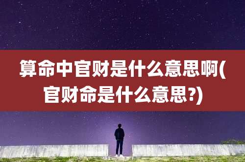 算命中官财是什么意思啊(官财命是什么意思?)