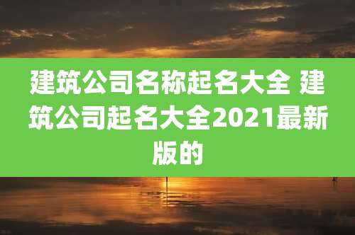 建筑公司名称起名大全 建筑公司起名大全2021最新版的