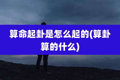算命起卦是怎么起的(算卦算的什么)