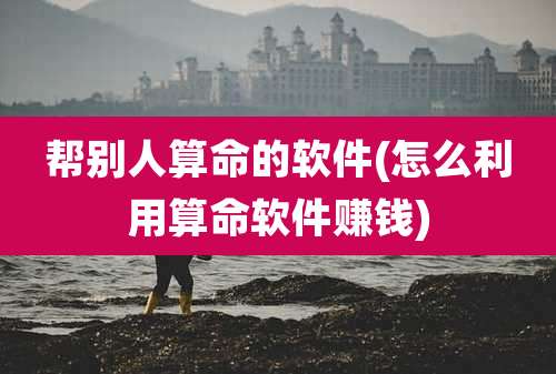 帮别人算命的软件(怎么利用算命软件赚钱)