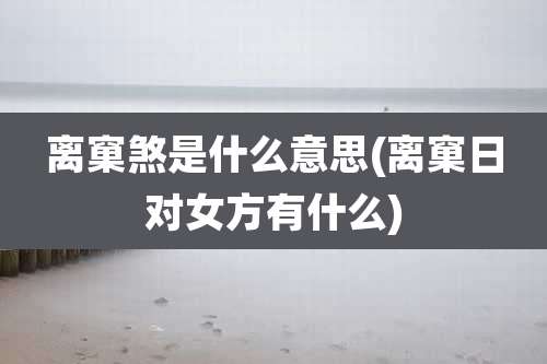 离窠煞是什么意思(离窠日对女方有什么)