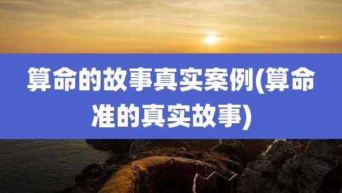 算命的故事真实案例(算命准的真实故事)