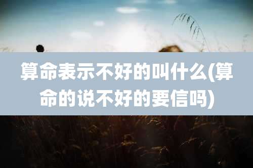 算命表示不好的叫什么(算命的说不好的要信吗)