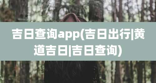 吉日查询app(吉日出行|黄道吉日|吉日查询)