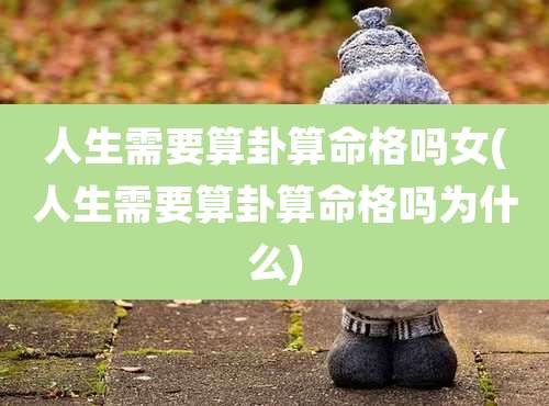 人生需要算卦算命格吗女(人生需要算卦算命格吗为什么)