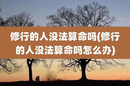 修行的人没法算命吗(修行的人没法算命吗怎么办)