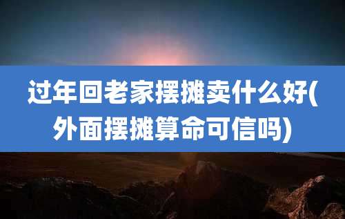 过年回老家摆摊卖什么好(外面摆摊算命可信吗)