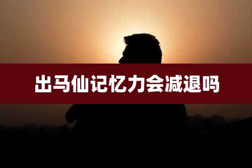 出马仙记忆力会减退吗