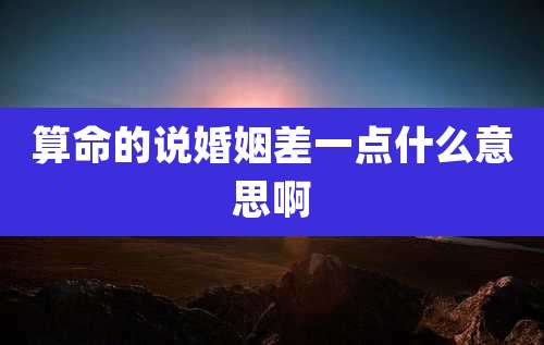 算命的说婚姻差一点什么意思啊