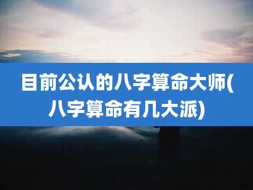 目前公认的八字算命大师(八字算命有几大派)