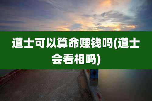 道士可以算命赚钱吗(道士会看相吗)