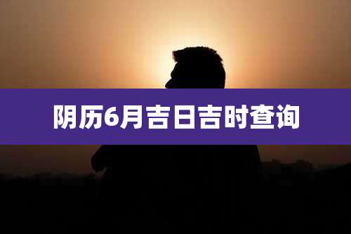 阴历6月吉日吉时查询
