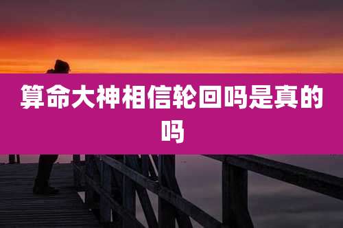 算命大神相信轮回吗是真的吗