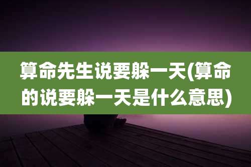 算命先生说要躲一天(算命的说要躲一天是什么意思)