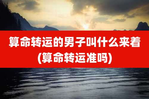 算命转运的男子叫什么来着(算命转运准吗)