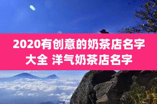 2020有创意的奶茶店名字大全 洋气奶茶店名字