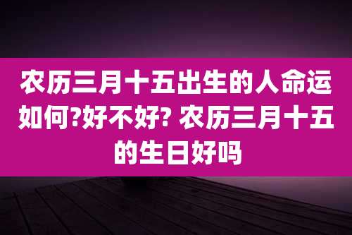 农历三月十五出生的人命运如何?好不好? 农历三月十五的生日好吗