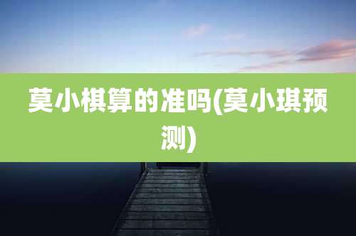 莫小棋算的准吗(莫小琪预测)