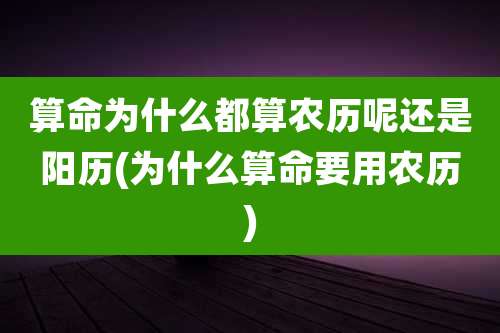 算命为什么都算农历呢还是阳历(为什么算命要用农历)
