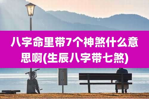 八字命里带7个神煞什么意思啊(生辰八字带七煞)