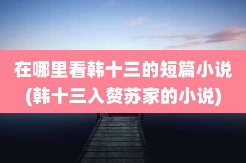 在哪里看韩十三的短篇小说(韩十三入赘苏家的小说)