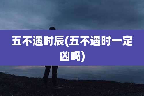 五不遇时辰(五不遇时一定凶吗)