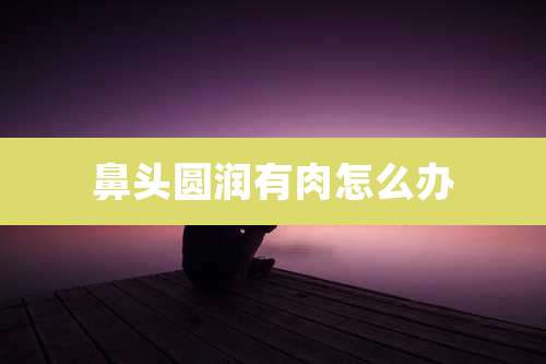 鼻头圆润有肉怎么办