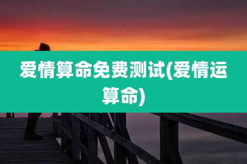 爱情算命免费测试(爱情运算命)