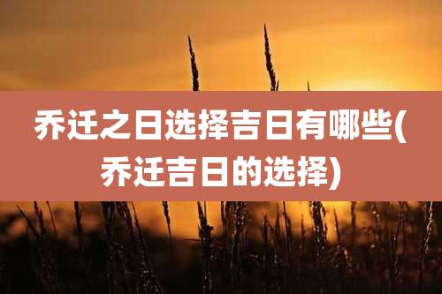 乔迁之日选择吉日有哪些(乔迁吉日的选择)