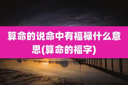 算命的说命中有福禄什么意思(算命的福字)