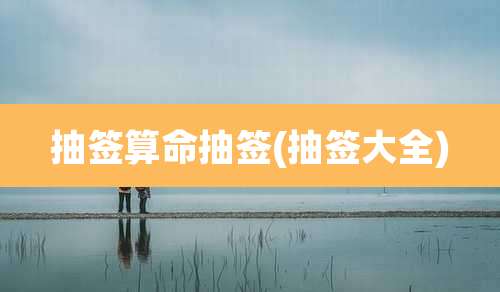 抽签算命抽签(抽签大全)