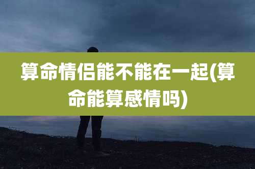 算命情侣能不能在一起(算命能算感情吗)