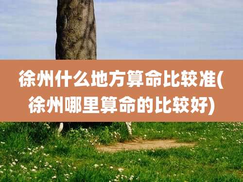 徐州什么地方算命比较准(徐州哪里算命的比较好)