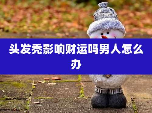 头发秃影响财运吗男人怎么办