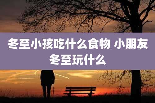 冬至小孩吃什么食物 小朋友冬至玩什么