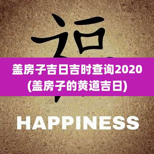 盖房子吉日吉时查询2020(盖房子的黄道吉日)