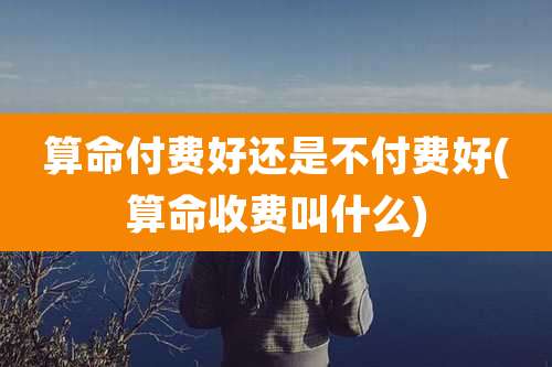 算命付费好还是不付费好(算命收费叫什么)