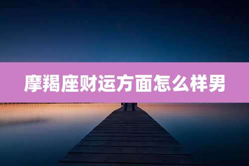 摩羯座财运方面怎么样男